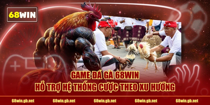 Game đá gà 68WIN hỗ trợ hệ thống cược theo xu hướng